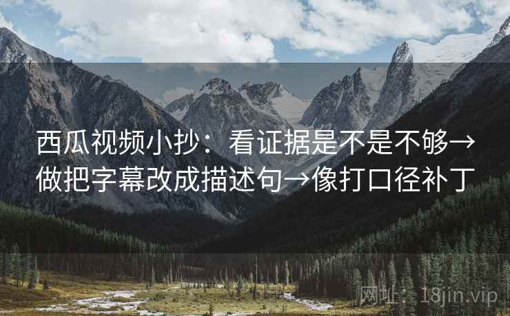 西瓜视频小抄:看证据是不是不够→做把字幕改成描述句→像打口径补丁 西瓜视频小抄:看证据是不是不够→做把字幕改成描述句→像打口径补丁