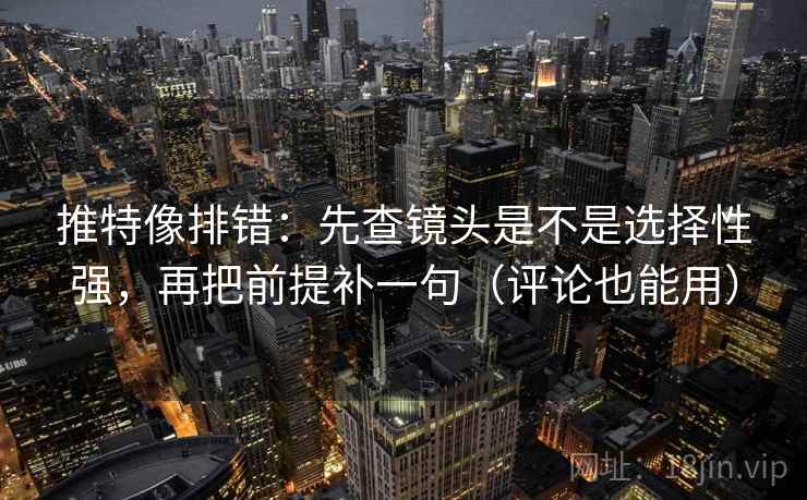 推特像排错:先查镜头是不是选择性强,再把前提补一句(评论也能用) 推特像排错:先查镜头是不是选择性强,再把前提补一句(评论也能用)