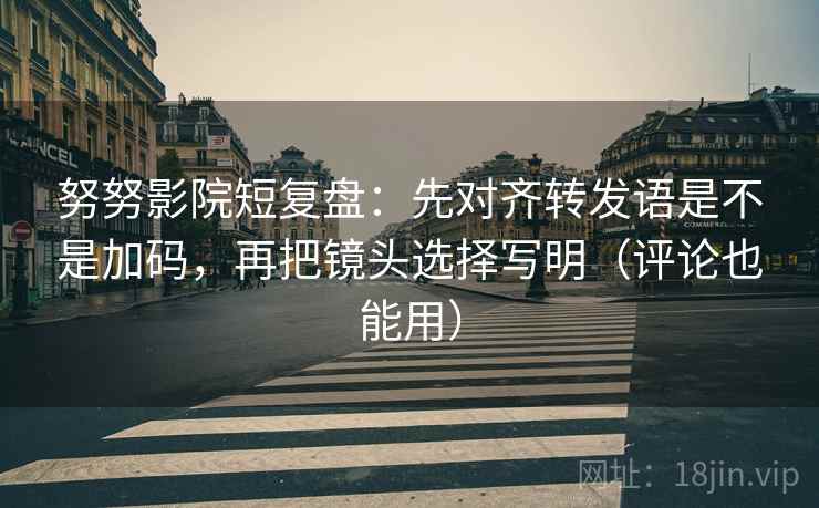 努努影院短复盘:先对齐转发语是不是加码,再把镜头选择写明(评论也能用) 努努影院短复盘:先对齐转发语是不是加码,再把镜头选择写明(评论也能用)
