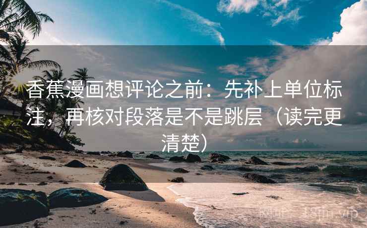 香蕉漫画想评论之前:先补上单位标注,再核对段落是不是跳层(读完更清楚) 香蕉漫画想评论之前:先补上单位标注,再核对段落是不是跳层(读完更清楚)