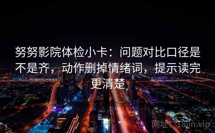 努努影院体检小卡：问题对比口径是不是齐，动作删掉情绪词，提示读完更清楚