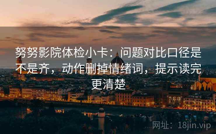 努努影院体检小卡:问题对比口径是不是齐,动作删掉情绪词,提示读完更清楚 努努影院体检小卡:问题对比口径是不是齐,动作删掉情绪词,提示读完更清楚