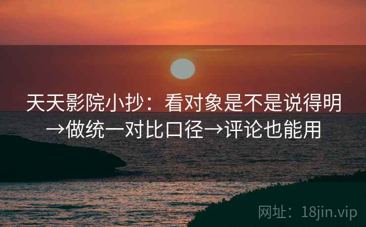 天天影院小抄：看对象是不是说得明→做统一对比口径→评论也能用