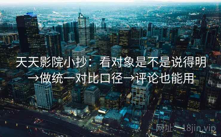 天天影院小抄:看对象是不是说得明→做统一对比口径→评论也能用 天天影院小抄:看对象是不是说得明→做统一对比口径→评论也能用