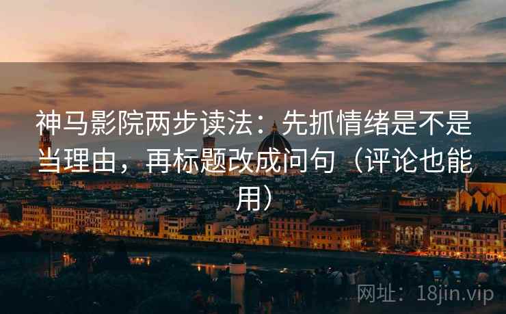 神马影院两步读法：先抓情绪是不是当理由，再标题改成问句（评论也能用）