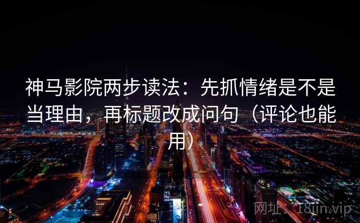 神马影院两步读法:先抓情绪是不是当理由,再标题改成问句(评论也能用) 神马影院两步读法:先抓情绪是不是当理由,再标题改成问句(评论也能用)