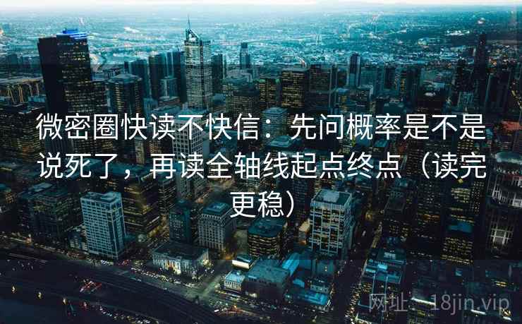 微密圈快读不快信：先问概率是不是说死了，再读全轴线起点终点（读完更稳）
