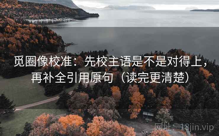 觅圈像校准:先校主语是不是对得上,再补全引用原句(读完更清楚) 觅圈像校准:先校主语是不是对得上,再补全引用原句(读完更清楚)