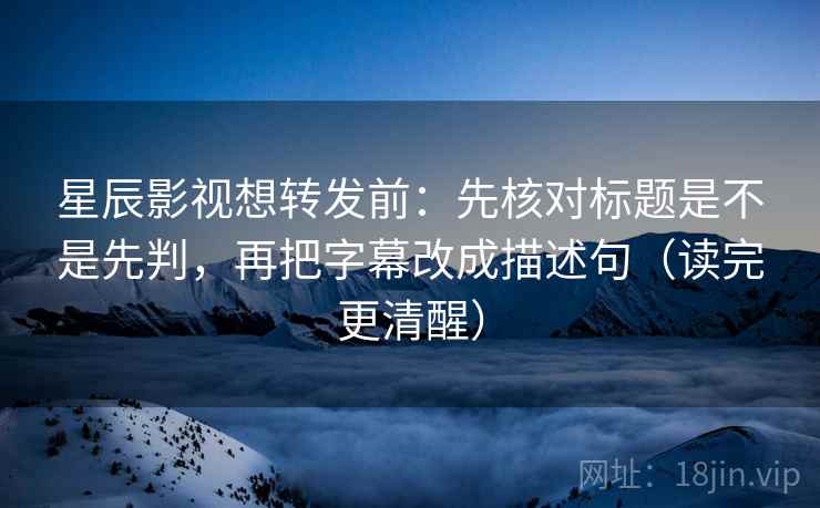 星辰影视想转发前：先核对标题是不是先判，再把字幕改成描述句（读完更清醒）