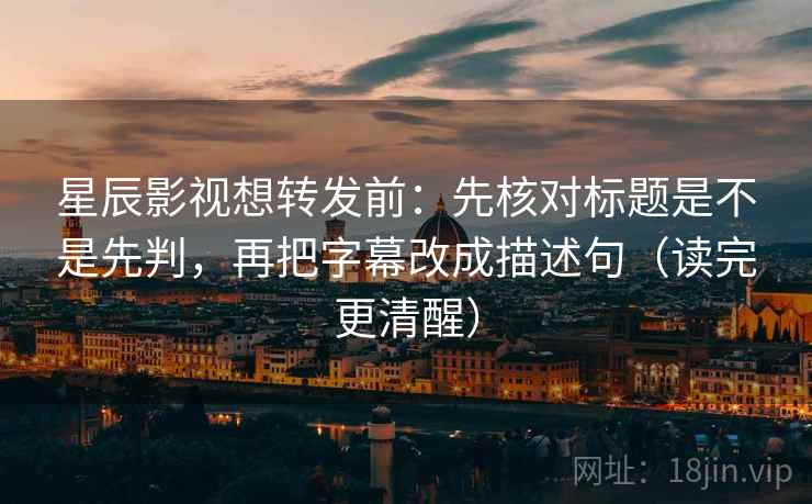 星辰影视想转发前:先核对标题是不是先判,再把字幕改成描述句(读完更清醒) 星辰影视想转发前:先核对标题是不是先判,再把字幕改成描述句(读完更清醒)