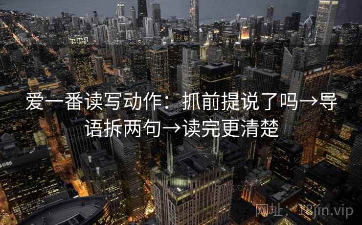 爱一番读写动作：抓前提说了吗→导语拆两句→读完更清楚