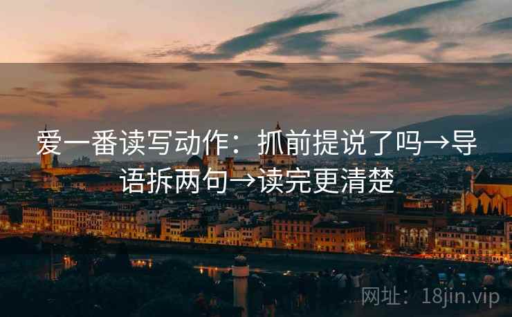 爱一番读写动作:抓前提说了吗→导语拆两句→读完更清楚 爱一番读写动作:抓前提说了吗→导语拆两句→读完更清楚