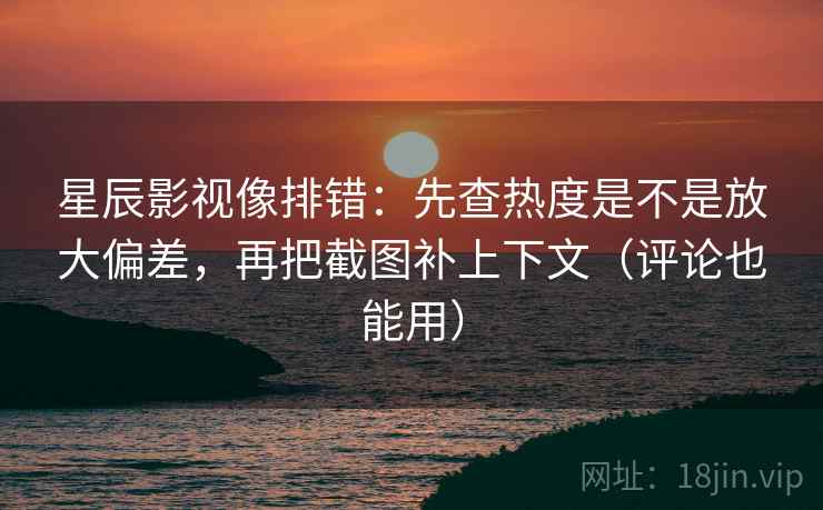 星辰影视像排错：先查热度是不是放大偏差，再把截图补上下文（评论也能用）