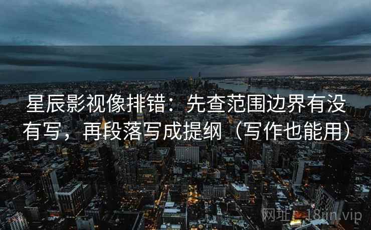 星辰影视像排错:先查范围边界有没有写,再段落写成提纲(写作也能用) 星辰影视像排错:先查范围边界有没有写,再段落写成提纲(写作也能用)