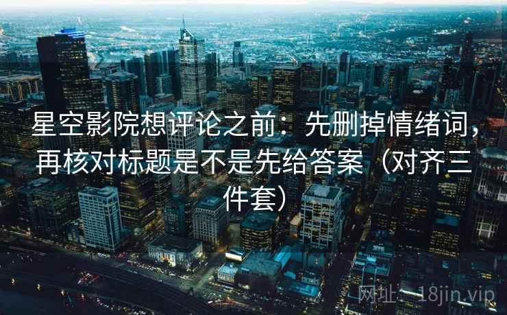 星空影院想评论之前:先删掉情绪词,再核对标题是不是先给答案(对齐三件套) 星空影院想评论之前:先删掉情绪词,再核对标题是不是先给答案(对齐三件套)