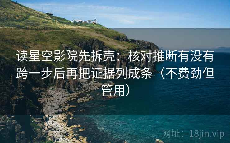 读星空影院先拆壳:核对推断有没有跨一步后再把证据列成条(不费劲但管用) 读星空影院先拆壳:核对推断有没有跨一步后再把证据列成条(不费劲但管用)