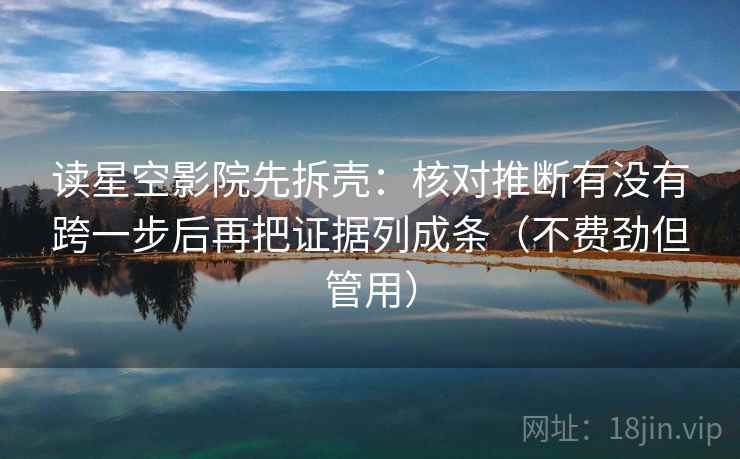 读星空影院先拆壳：核对推断有没有跨一步后再把证据列成条（不费劲但管用）