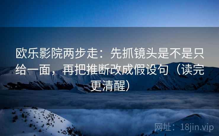 欧乐影院两步走：先抓镜头是不是只给一面，再把推断改成假设句（读完更清醒）