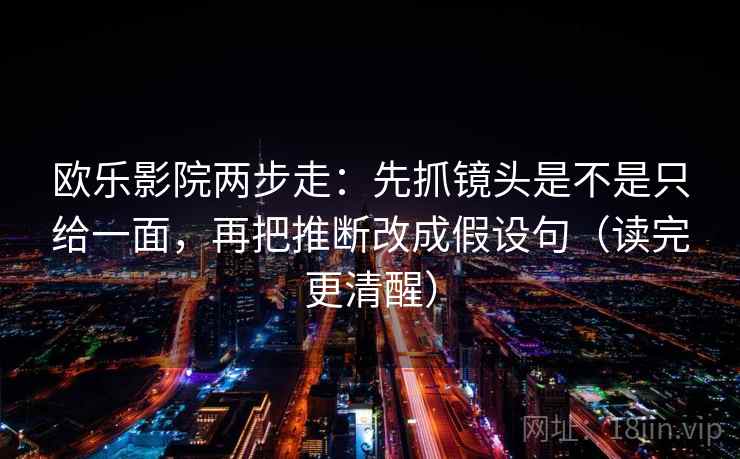 欧乐影院两步走:先抓镜头是不是只给一面,再把推断改成假设句(读完更清醒) 欧乐影院两步走:先抓镜头是不是只给一面,再把推断改成假设句(读完更清醒)