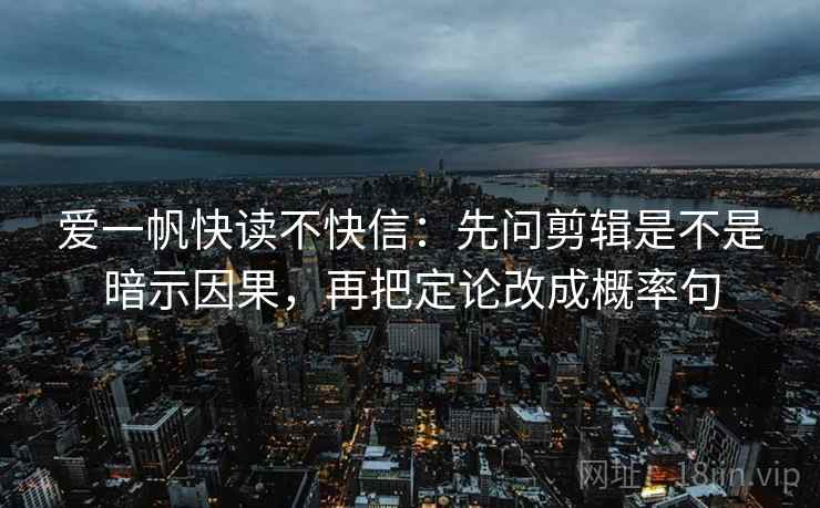 爱一帆快读不快信：先问剪辑是不是暗示因果，再把定论改成概率句