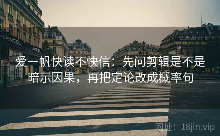 爱一帆快读不快信:先问剪辑是不是暗示因果,再把定论改成概率句 爱一帆快读不快信:先问剪辑是不是暗示因果,再把定论改成概率句