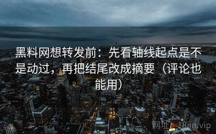 黑料网想转发前：先看轴线起点是不是动过，再把结尾改成摘要（评论也能用）