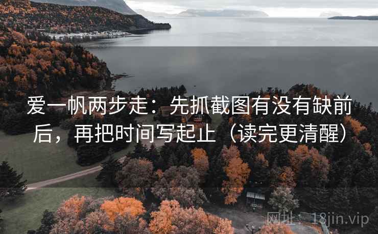 爱一帆两步走：先抓截图有没有缺前后，再把时间写起止（读完更清醒）