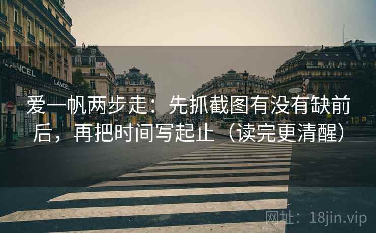 爱一帆两步走:先抓截图有没有缺前后,再把时间写起止(读完更清醒) 爱一帆两步走:先抓截图有没有缺前后,再把时间写起止(读完更清醒)
