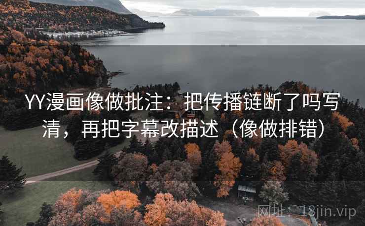 YY漫画像做批注:把传播链断了吗写清,再把字幕改描述(像做排错) YY漫画像做批注:把传播链断了吗写清,再把字幕改描述(像做排错)