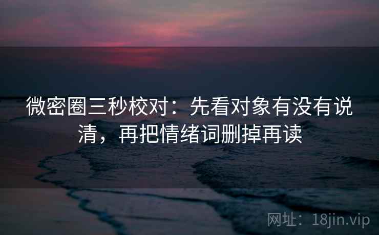 微密圈三秒校对:先看对象有没有说清,再把情绪词删掉再读 微密圈三秒校对:先看对象有没有说清,再把情绪词删掉再读