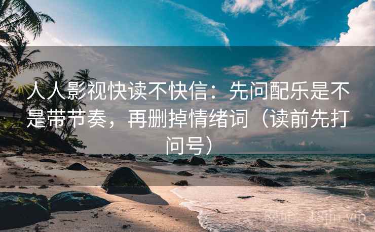 人人影视快读不快信：先问配乐是不是带节奏，再删掉情绪词（读前先打问号）