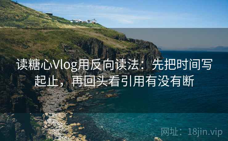 读糖心Vlog用反向读法:先把时间写起止,再回头看引用有没有断 读糖心Vlog用反向读法:先把时间写起止,再回头看引用有没有断