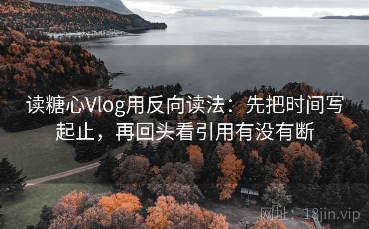 读糖心Vlog用反向读法：先把时间写起止，再回头看引用有没有断