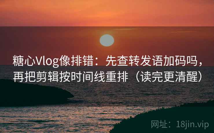 糖心Vlog像排错：先查转发语加码吗，再把剪辑按时间线重排（读完更清醒）