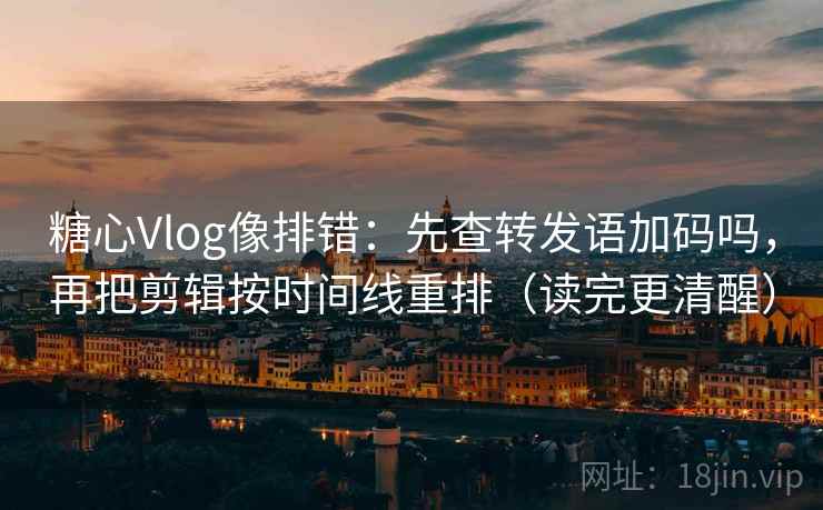 糖心Vlog像排错：先查转发语加码吗，再把剪辑按时间线重排（读完更清醒）