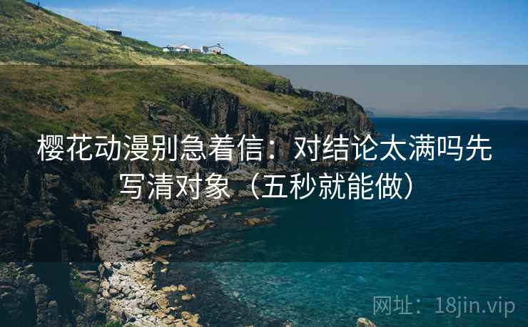 樱花动漫别急着信：对结论太满吗先写清对象（五秒就能做）