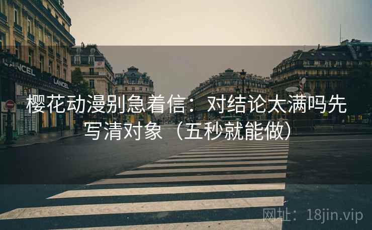 樱花动漫别急着信：对结论太满吗先写清对象（五秒就能做）