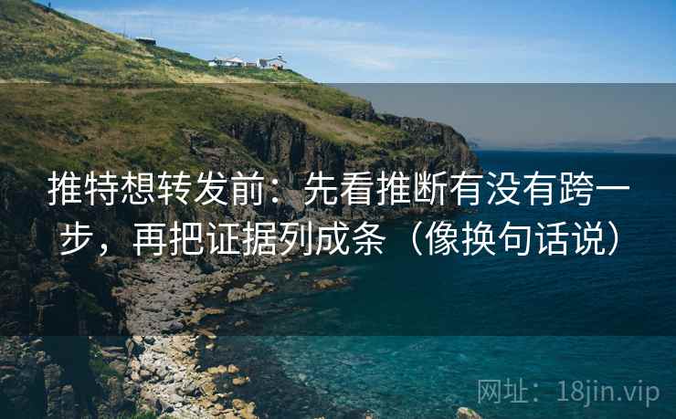 推特想转发前：先看推断有没有跨一步，再把证据列成条（像换句话说）