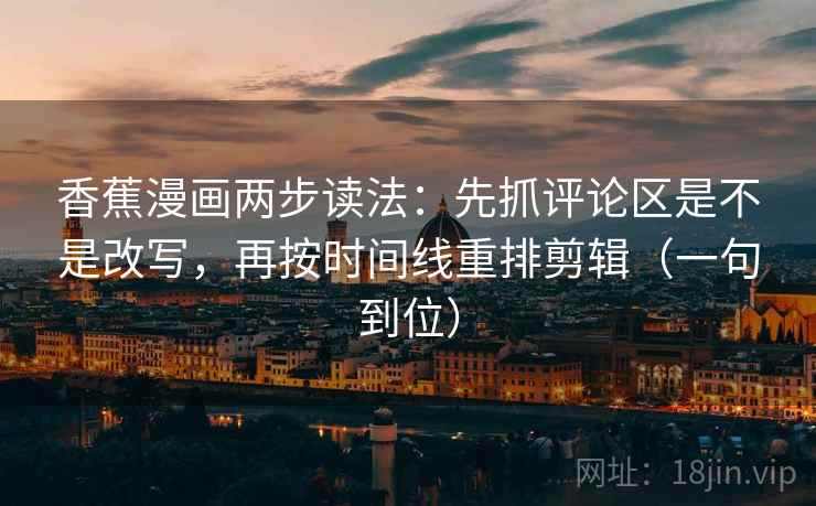 香蕉漫画两步读法：先抓评论区是不是改写，再按时间线重排剪辑（一句到位）