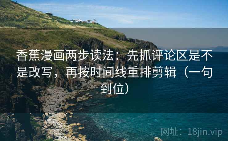 香蕉漫画两步读法:先抓评论区是不是改写,再按时间线重排剪辑(一句到位) 香蕉漫画两步读法:先抓评论区是不是改写,再按时间线重排剪辑(一句到位)