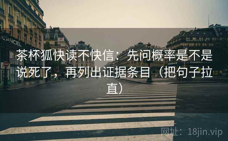 茶杯狐快读不快信：先问概率是不是说死了，再列出证据条目（把句子拉直）