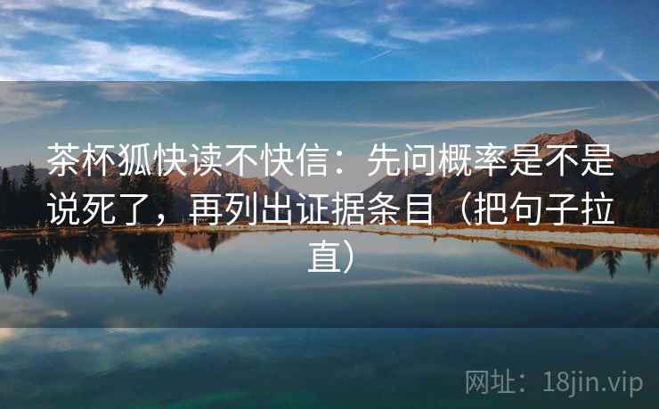 茶杯狐快读不快信:先问概率是不是说死了,再列出证据条目(把句子拉直) 茶杯狐快读不快信:先问概率是不是说死了,再列出证据条目(把句子拉直)