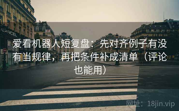 爱看机器人短复盘：先对齐例子有没有当规律，再把条件补成清单（评论也能用）