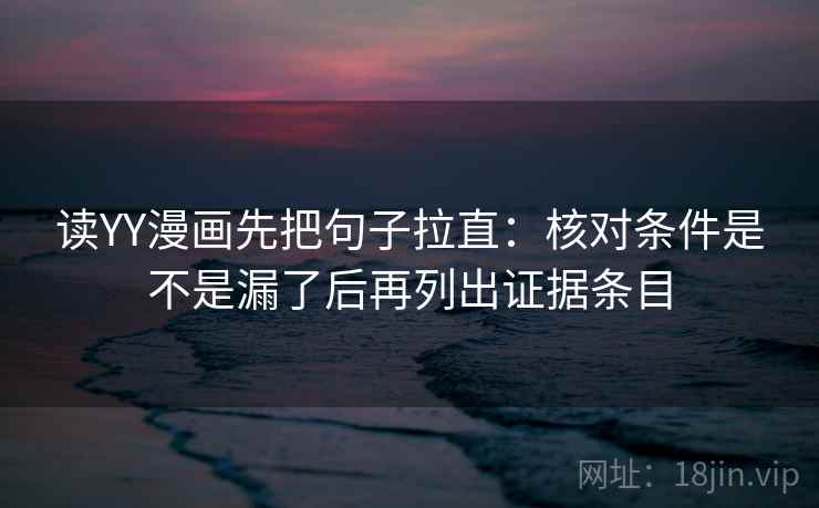 读YY漫画先把句子拉直:核对条件是不是漏了后再列出证据条目 读YY漫画先把句子拉直:核对条件是不是漏了后再列出证据条目