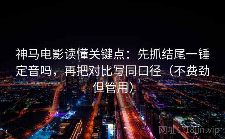 神马电影读懂关键点：先抓结尾一锤定音吗，再把对比写同口径（不费劲但管用）
