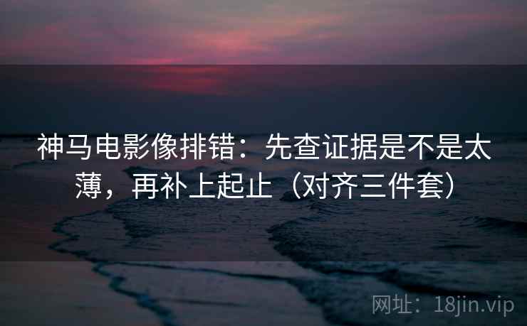 神马电影像排错:先查证据是不是太薄,再补上起止(对齐三件套) 神马电影像排错:先查证据是不是太薄,再补上起止(对齐三件套)
