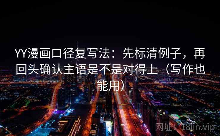 YY漫画口径复写法：先标清例子，再回头确认主语是不是对得上（写作也能用）