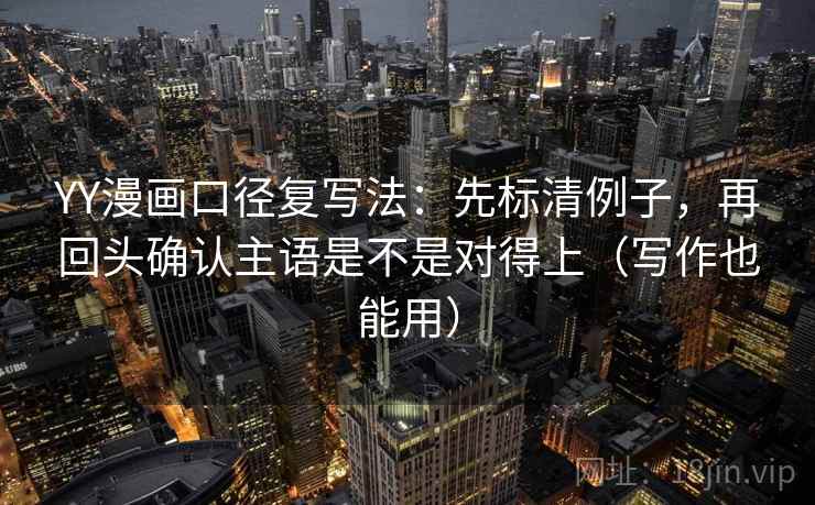 YY漫画口径复写法:先标清例子,再回头确认主语是不是对得上(写作也能用) YY漫画口径复写法:先标清例子,再回头确认主语是不是对得上(写作也能用)