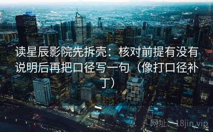 读星辰影院先拆壳：核对前提有没有说明后再把口径写一句（像打口径补丁）