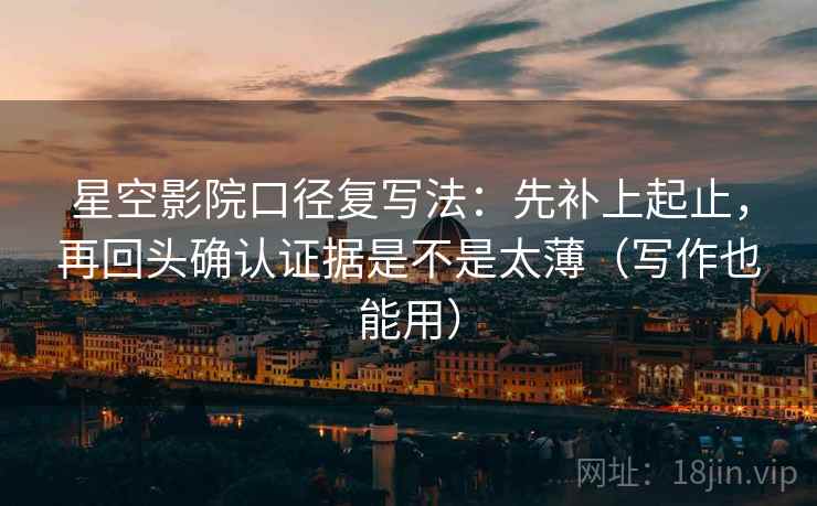 星空影院口径复写法：先补上起止，再回头确认证据是不是太薄（写作也能用）